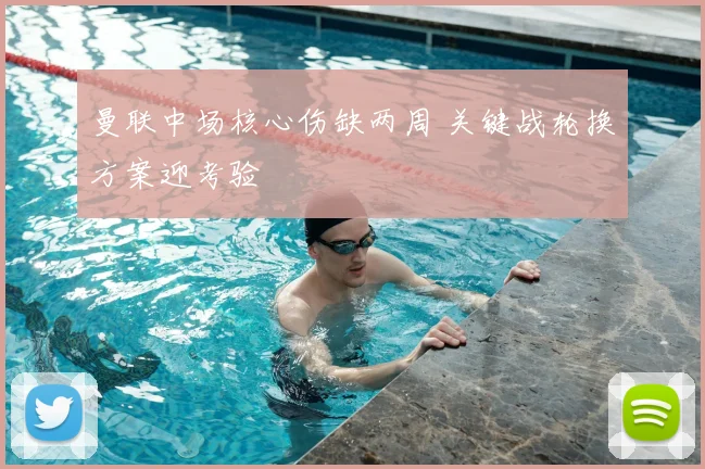 曼联中场核心伤缺两周 关键战轮换方案迎考验