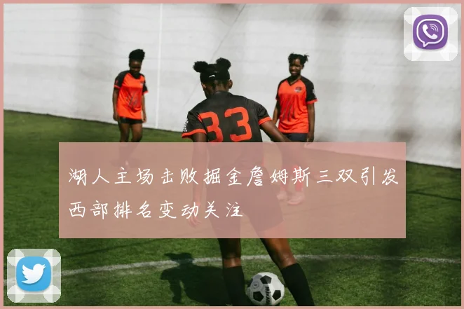 湖人主场击败掘金詹姆斯三双引发西部排名变动关注