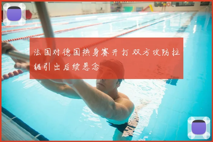法国对德国热身赛开打 双方攻防拉锯引出后续悬念