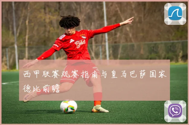 西甲联赛观赛指南与皇马巴萨国家德比前瞻
