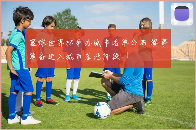 篮球世界杯举办城市名单公布 赛事筹备进入城市落地阶段_1