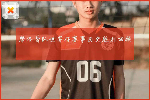 摩洛哥队世界杯赛事历史胜利回顾