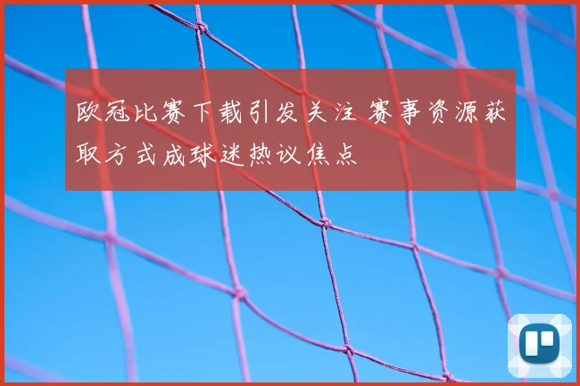 欧冠比赛下载引发关注 赛事资源获取方式成球迷热议焦点