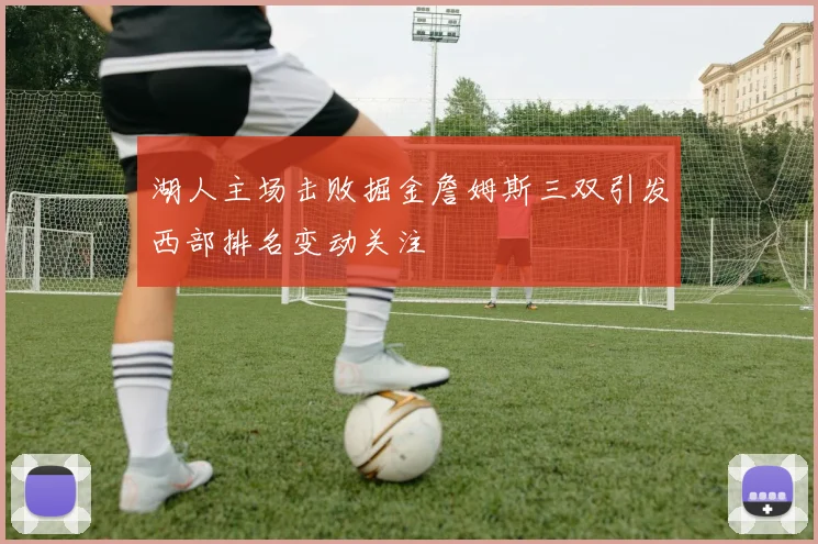 湖人主场击败掘金詹姆斯三双引发西部排名变动关注