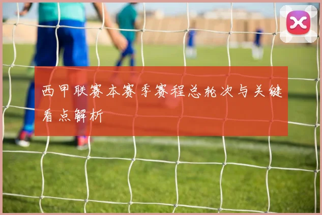 西甲联赛本赛季赛程总轮次与关键看点解析