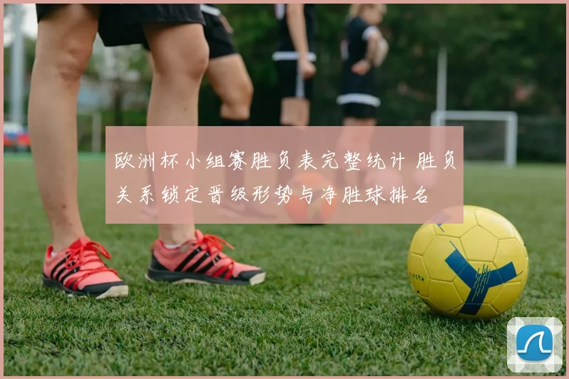 欧洲杯小组赛胜负表完整统计 胜负关系锁定晋级形势与净胜球排名