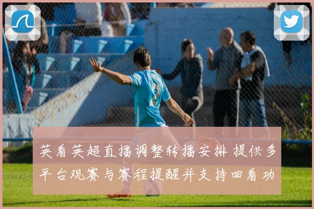 英看英超直播调整转播安排 提供多平台观赛与赛程提醒并支持回看功能