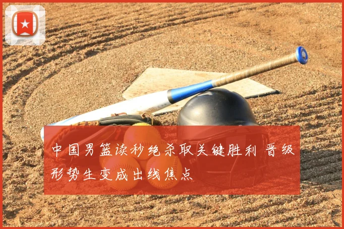 中国男篮读秒绝杀取关键胜利 晋级形势生变成出线焦点