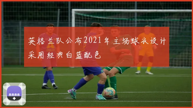 英格兰队公布2021年主场球衣设计采用经典白蓝配色