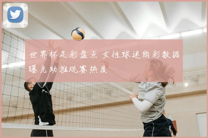 世界杯足彩盘点 女性球迷购彩数据曝光助推观赛热度