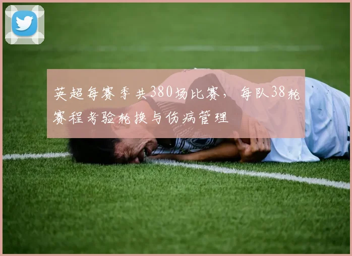 英超每赛季共380场比赛,每队38轮赛程考验轮换与伤病管理