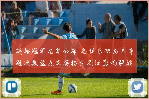 英超冠军名单公布 各俱乐部历年夺冠次数盘点及英格兰足坛影响解读