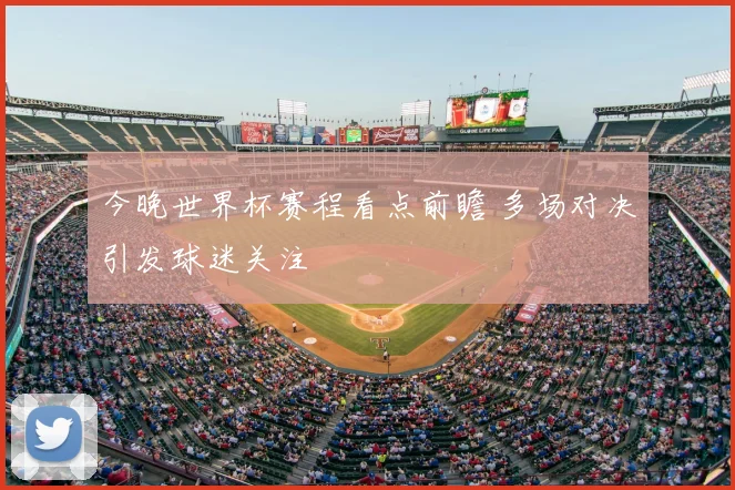 今晚世界杯赛程看点前瞻 多场对决引发球迷关注