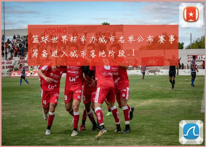 篮球世界杯举办城市名单公布 赛事筹备进入城市落地阶段_1