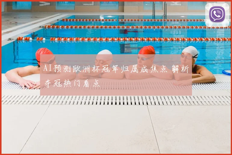 AI预测欧洲杯冠军归属成焦点 解析夺冠热门看点