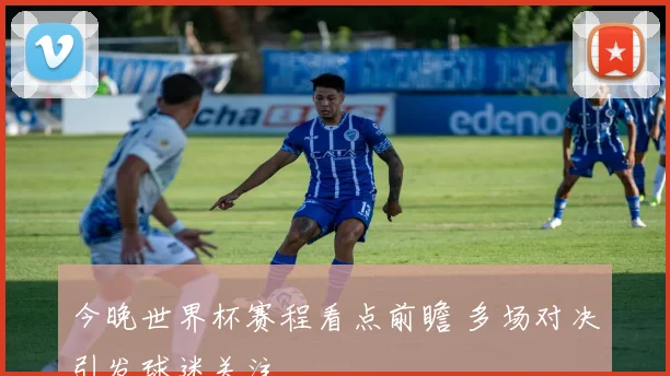 今晚世界杯赛程看点前瞻 多场对决引发球迷关注