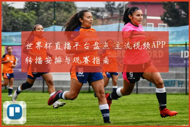世界杯直播平台盘点 主流视频APP转播安排与观赛指南