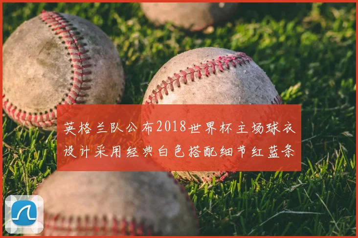 英格兰队公布2018世界杯主场球衣设计采用经典白色搭配细节红蓝条纹