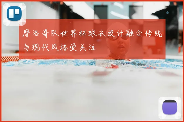 摩洛哥队世界杯球衣设计融合传统与现代风格受关注