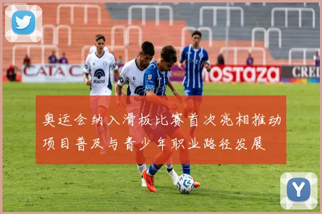 奥运会纳入滑板比赛首次亮相推动项目普及与青少年职业路径发展