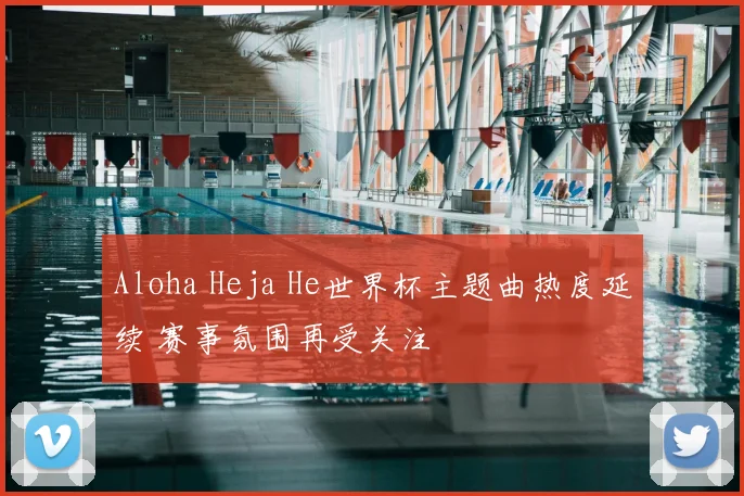 Aloha Heja He世界杯主题曲热度延续 赛事氛围再受关注