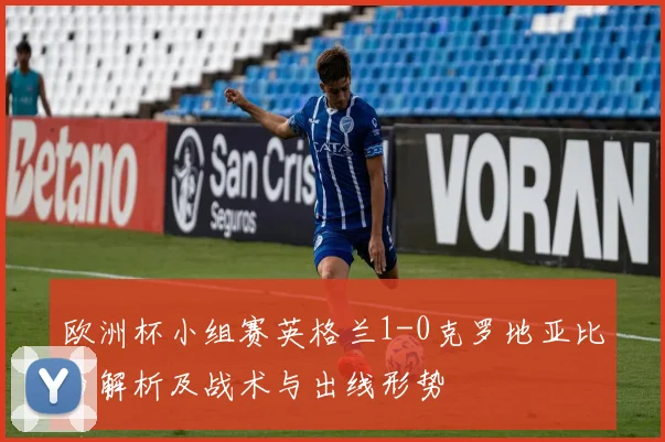 欧洲杯小组赛英格兰1-0克罗地亚比分解析及战术与出线形势