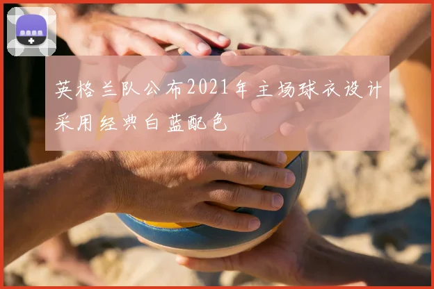 英格兰队公布2021年主场球衣设计采用经典白蓝配色