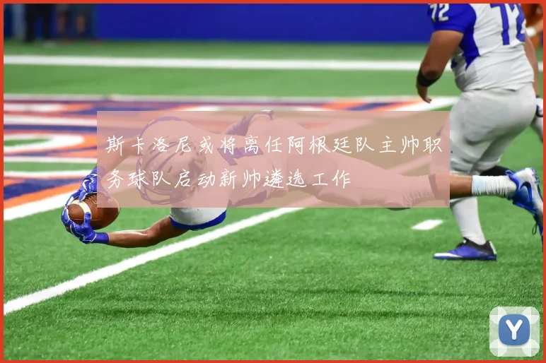 斯卡洛尼或将离任阿根廷队主帅职务球队启动新帅遴选工作