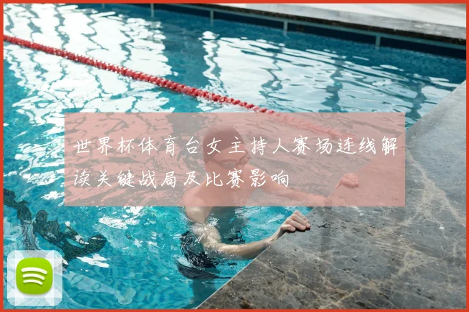 世界杯体育台女主持人赛场连线解读关键战局及比赛影响