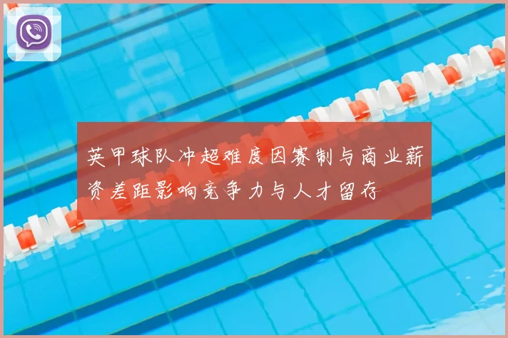 英甲球队冲超难度因赛制与商业薪资差距影响竞争力与人才留存