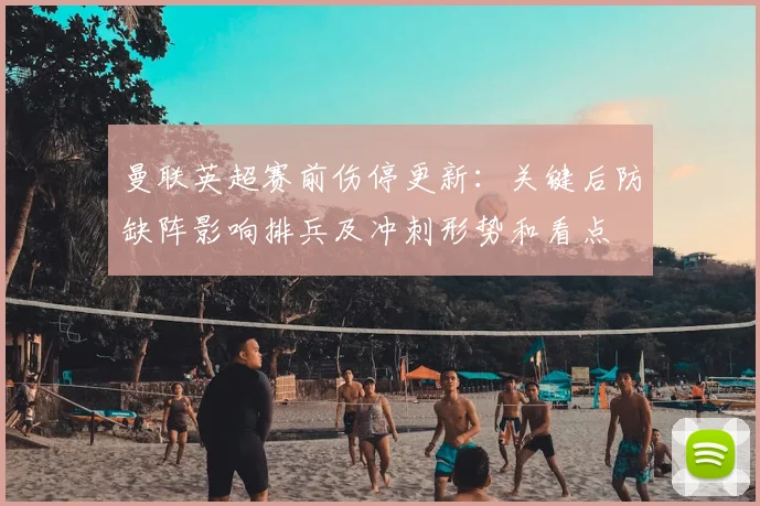 曼联英超赛前伤停更新：关键后防缺阵影响排兵及冲刺形势和看点