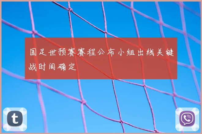 国足世预赛赛程公布小组出线关键战时间确定