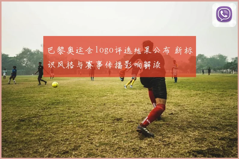 巴黎奥运会logo评选结果公布 新标识风格与赛事传播影响解读