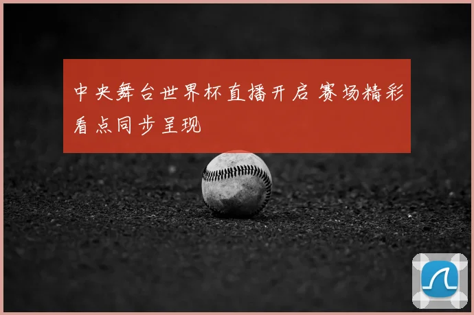 中央舞台世界杯直播开启 赛场精彩看点同步呈现
