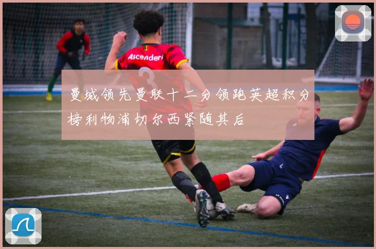 曼城领先曼联十二分领跑英超积分榜利物浦切尔西紧随其后