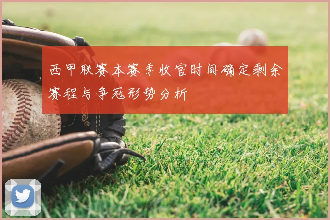西甲联赛本赛季收官时间确定剩余赛程与争冠形势分析