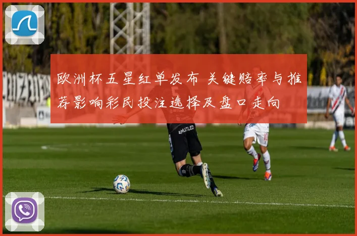 欧洲杯五星红单发布 关键赔率与推荐影响彩民投注选择及盘口走向
