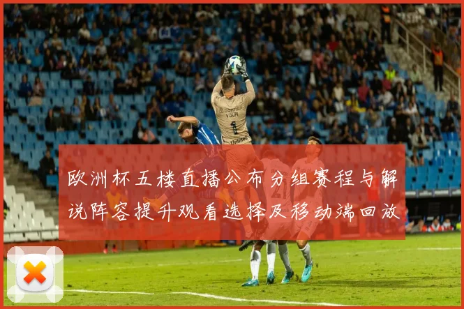 欧洲杯五楼直播公布分组赛程与解说阵容提升观看选择及移动端回放服务