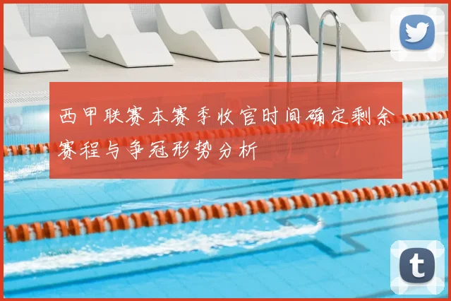 西甲联赛本赛季收官时间确定剩余赛程与争冠形势分析