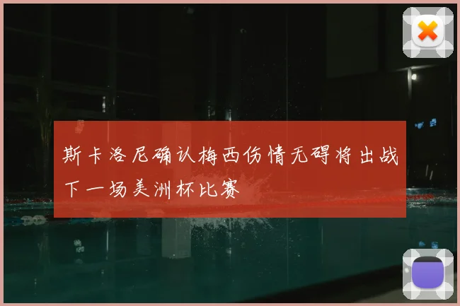 斯卡洛尼确认梅西伤情无碍将出战下一场美洲杯比赛