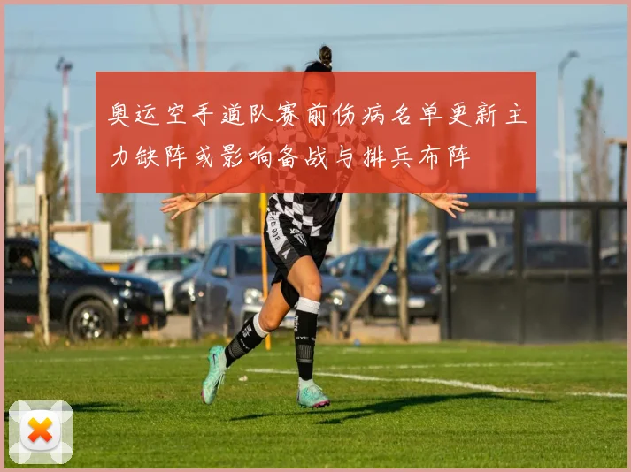 奥运空手道队赛前伤病名单更新主力缺阵或影响备战与排兵布阵