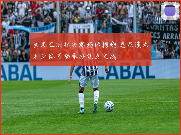 女足亚洲杯决赛场地揭晓 悉尼澳大利亚体育场承办焦点之战