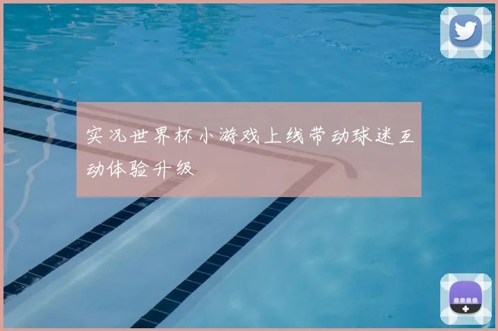 实况世界杯小游戏上线带动球迷互动体验升级