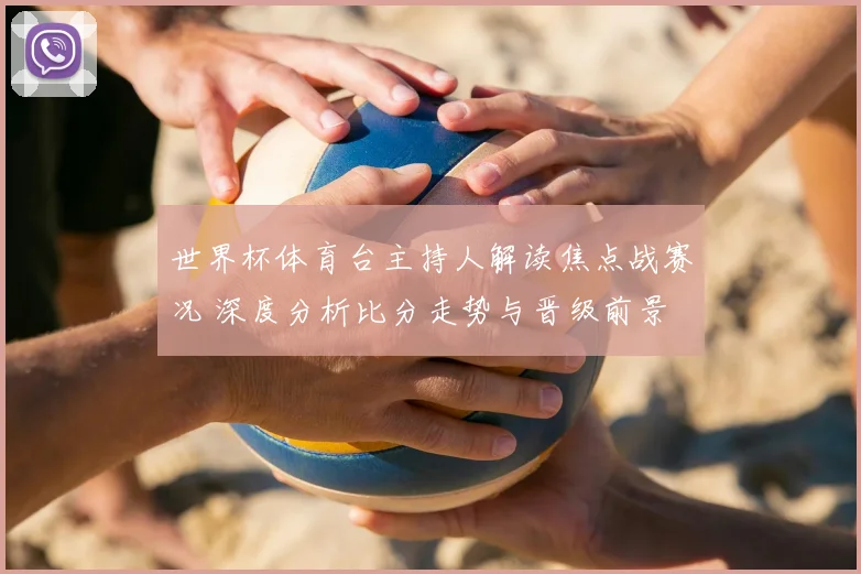 世界杯体育台主持人解读焦点战赛况 深度分析比分走势与晋级前景